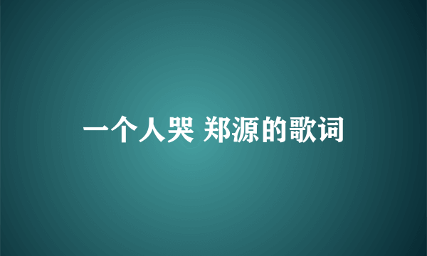 一个人哭 郑源的歌词