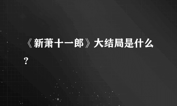 《新萧十一郎》大结局是什么?