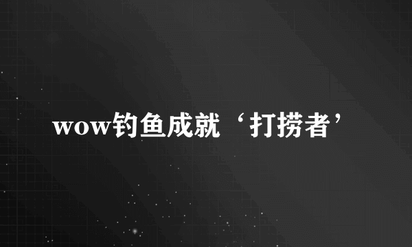 wow钓鱼成就‘打捞者’