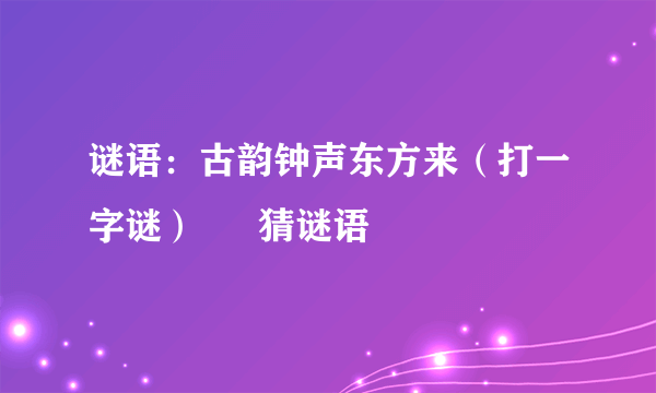 谜语：古韵钟声东方来（打一字谜） – 猜谜语