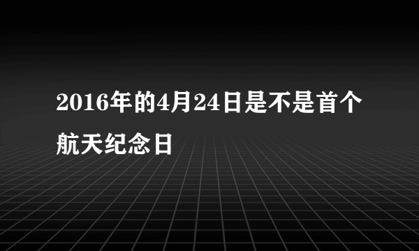 2016年的4月24日是不是首个航天纪念日