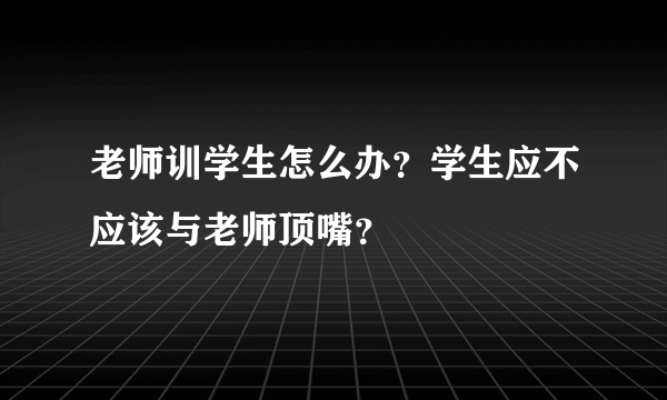 老师训学生怎么办？学生应不应该与老师顶嘴？