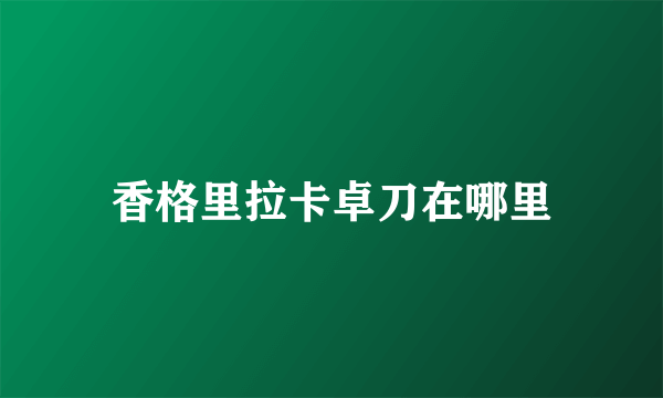 香格里拉卡卓刀在哪里