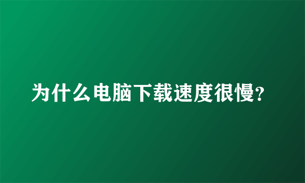 为什么电脑下载速度很慢？