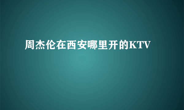 周杰伦在西安哪里开的KTV