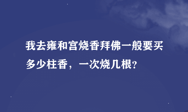 我去雍和宫烧香拜佛一般要买多少柱香，一次烧几根？
