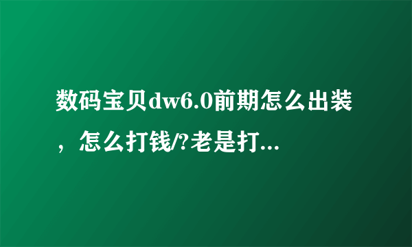 数码宝贝dw6.0前期怎么出装，怎么打钱/?老是打不了一两波怪就死了