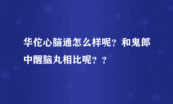 华佗心脑通怎么样呢？和鬼郎中醒脑丸相比呢？？
