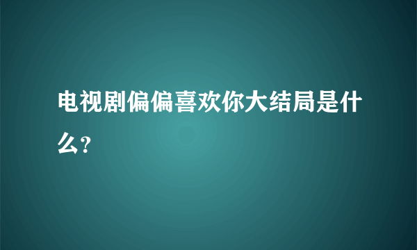 电视剧偏偏喜欢你大结局是什么？