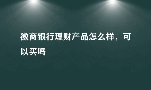 徽商银行理财产品怎么样，可以买吗