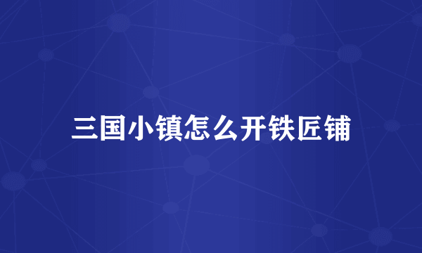 三国小镇怎么开铁匠铺