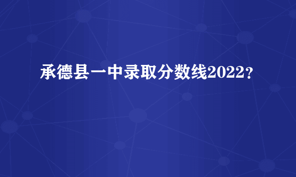 承德县一中录取分数线2022？