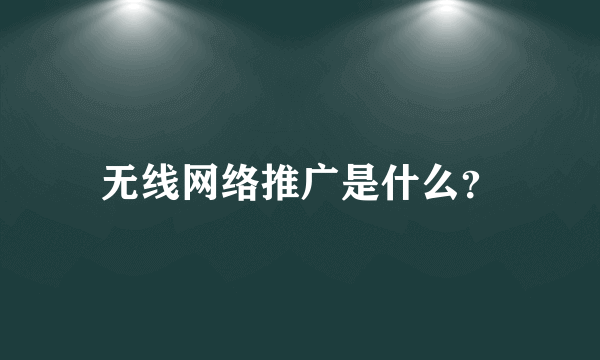 无线网络推广是什么？
