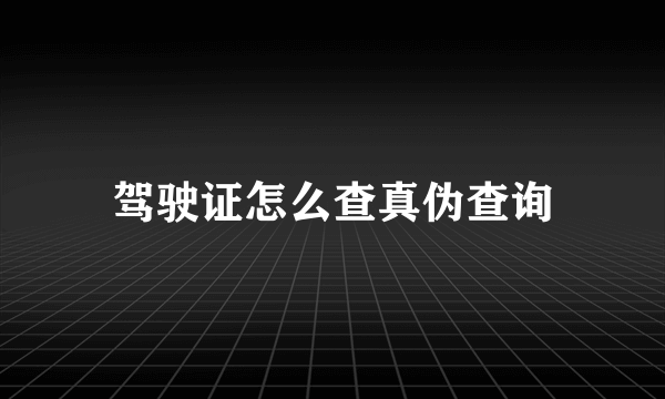 驾驶证怎么查真伪查询