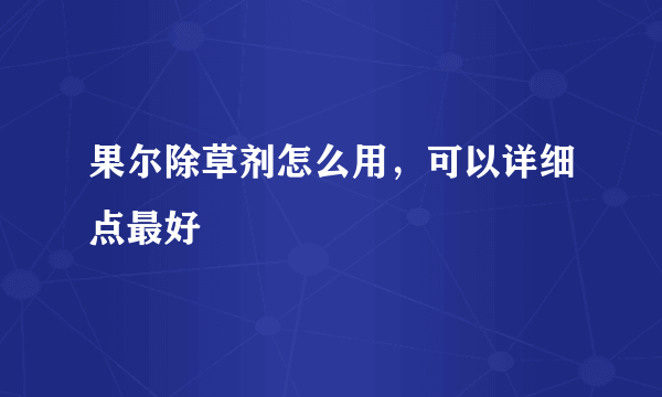 果尔除草剂怎么用，可以详细点最好