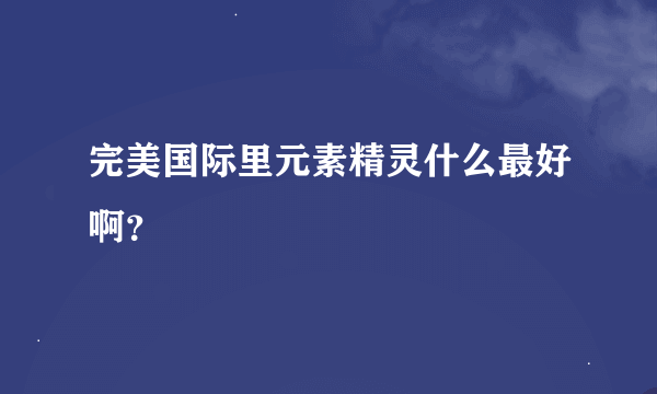 完美国际里元素精灵什么最好啊？