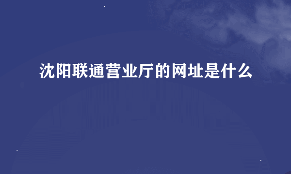 沈阳联通营业厅的网址是什么