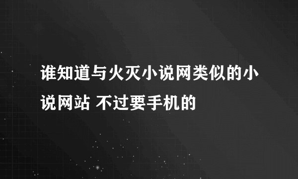 谁知道与火灭小说网类似的小说网站 不过要手机的