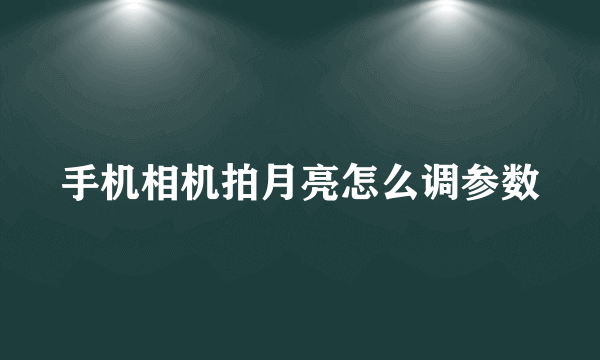 手机相机拍月亮怎么调参数