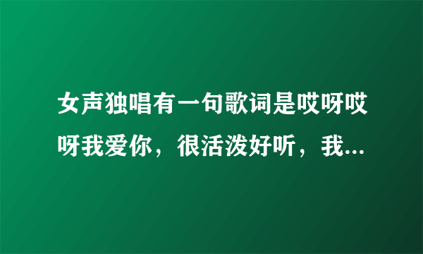 女声独唱有一句歌词是哎呀哎呀我爱你，很活泼好听，我想知道歌名是什么