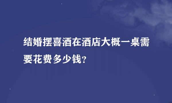 结婚摆喜酒在酒店大概一桌需要花费多少钱？