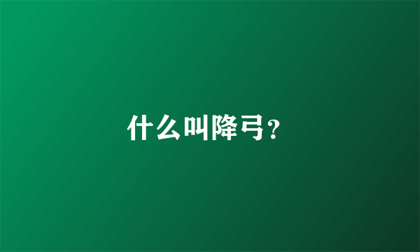 什么叫降弓？