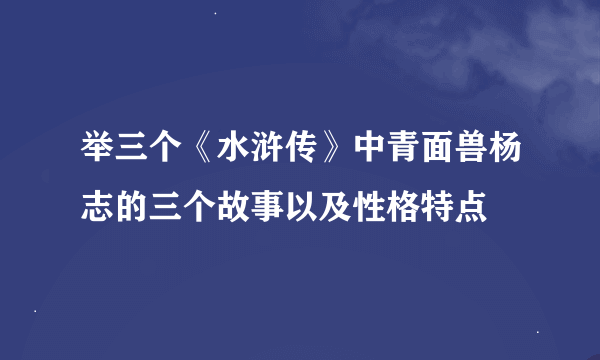 举三个《水浒传》中青面兽杨志的三个故事以及性格特点