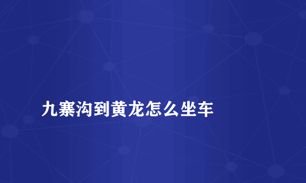 
九寨沟到黄龙怎么坐车

