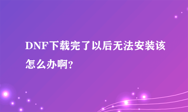 DNF下载完了以后无法安装该怎么办啊？
