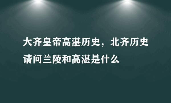 大齐皇帝高湛历史，北齐历史请问兰陵和高湛是什么