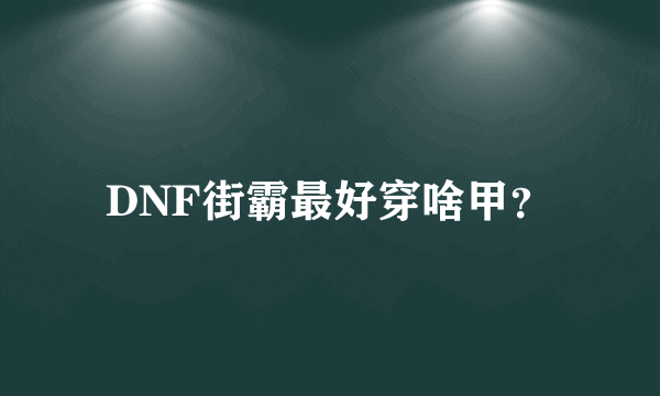 DNF街霸最好穿啥甲？