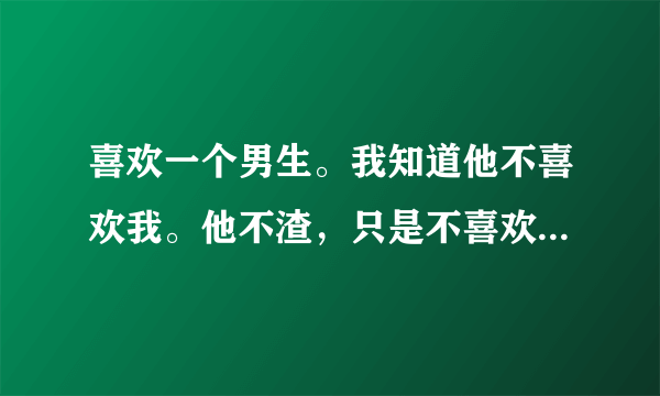 喜欢一个男生。我知道他不喜欢我。他不渣，只是不喜欢我而已。是我放不下。我该怎么办？