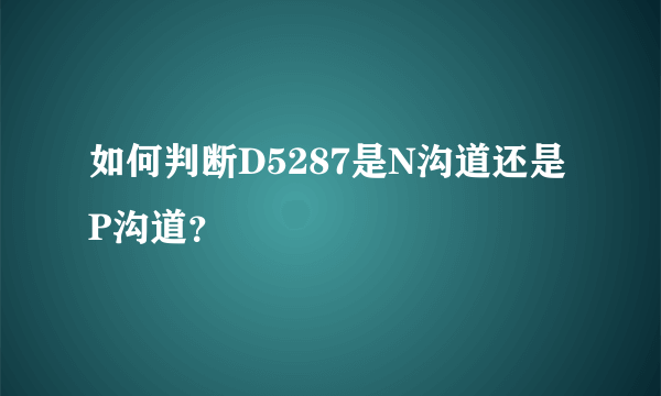 如何判断D5287是N沟道还是P沟道？