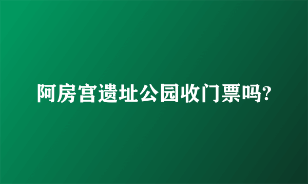 阿房宫遗址公园收门票吗?