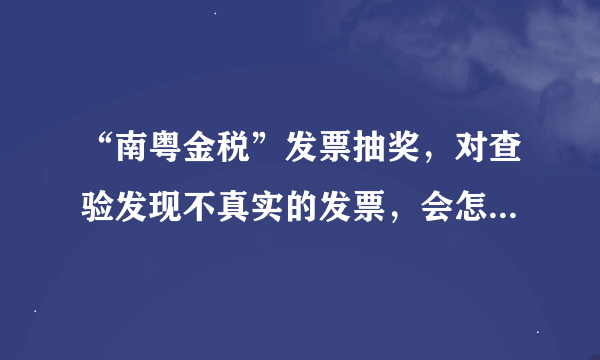 “南粤金税”发票抽奖，对查验发现不真实的发票，会怎么处理？