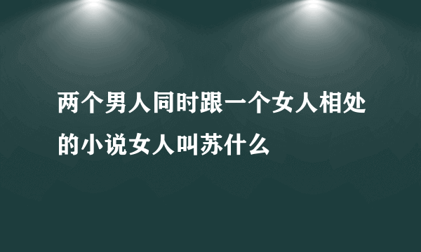 两个男人同时跟一个女人相处的小说女人叫苏什么