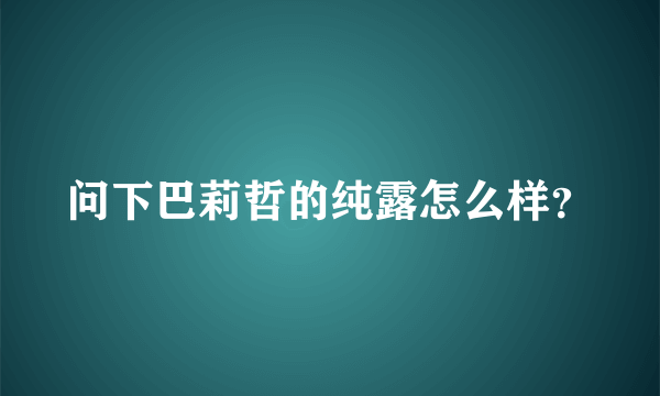 问下巴莉哲的纯露怎么样？