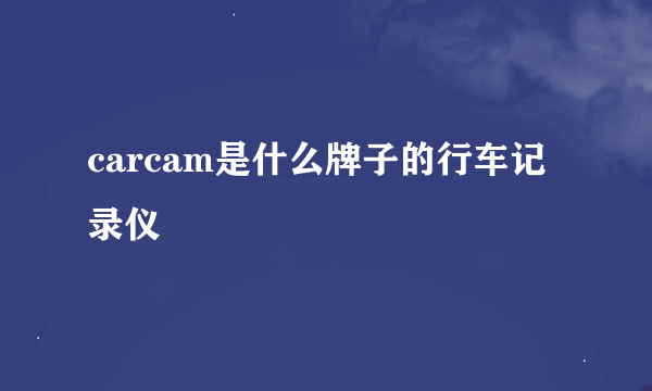 carcam是什么牌子的行车记录仪