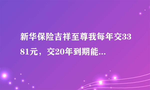 新华保险吉祥至尊我每年交3381元，交20年到期能拿多少钱
