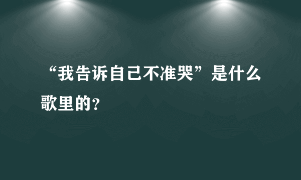 “我告诉自己不准哭”是什么歌里的？