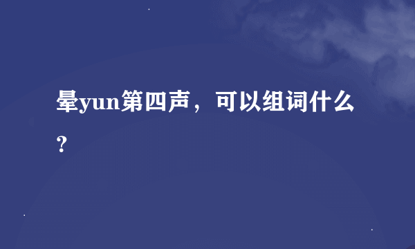 晕yun第四声，可以组词什么？