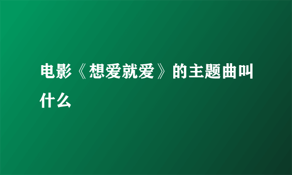 电影《想爱就爱》的主题曲叫什么