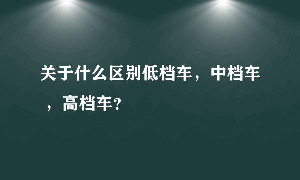 关于什么区别低档车，中档车 ，高档车？