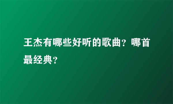 王杰有哪些好听的歌曲？哪首最经典？