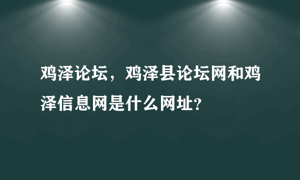 鸡泽论坛，鸡泽县论坛网和鸡泽信息网是什么网址？