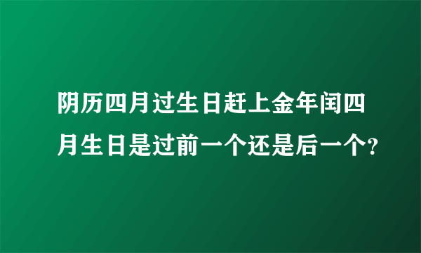 阴历四月过生日赶上金年闰四月生日是过前一个还是后一个？