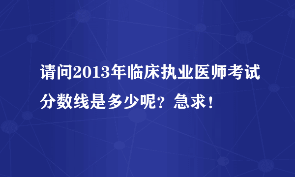 请问2013年临床执业医师考试分数线是多少呢？急求！