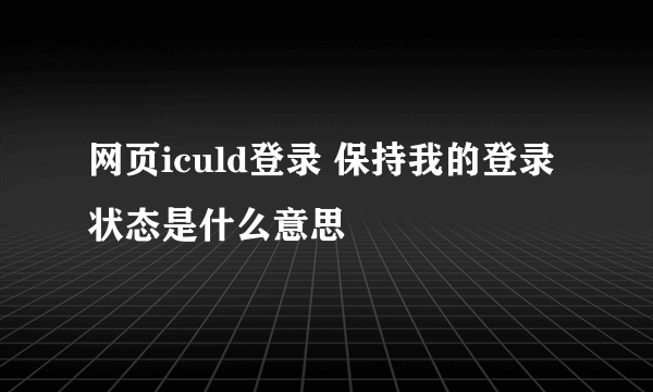 网页iculd登录 保持我的登录状态是什么意思