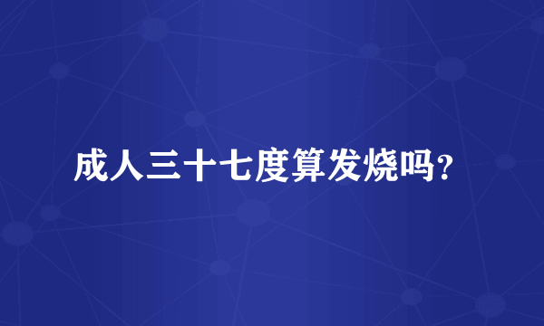 成人三十七度算发烧吗？