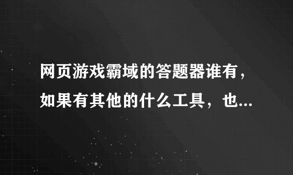 网页游戏霸域的答题器谁有，如果有其他的什么工具，也求分享，谢谢